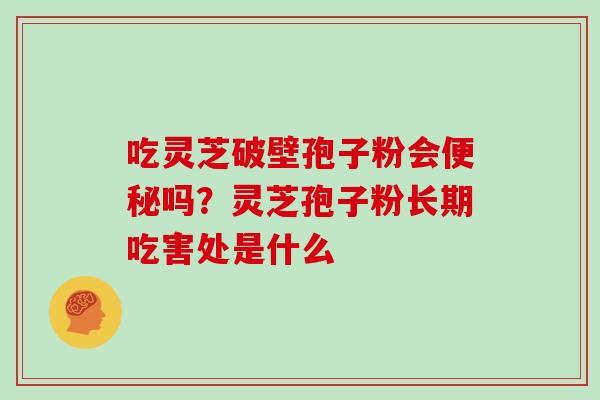 吃灵芝破壁孢子粉会便秘吗?灵芝孢子粉长期吃害处是什么