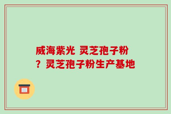 威海紫光 灵芝孢子粉？灵芝孢子粉生产基地