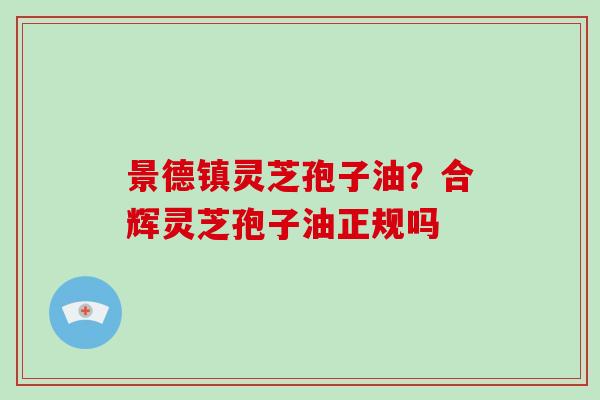 景德镇灵芝孢子油?合辉灵芝孢子油正规吗