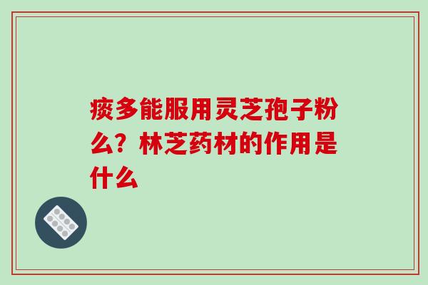 痰多能服用灵芝孢子粉么?林芝药材的作用是什么
