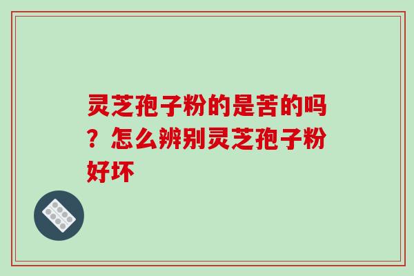 灵芝孢子粉的是苦的吗?怎么辨别灵芝孢子粉好坏