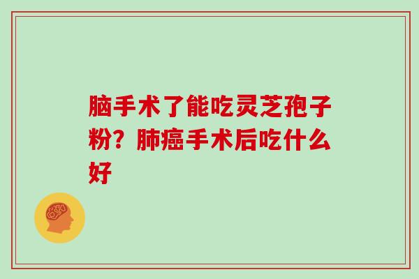 脑手术了能吃灵芝孢子粉？肺癌手术后吃什么好