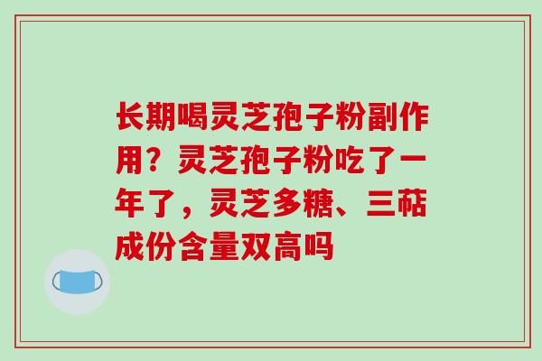 长期喝灵芝孢子粉副作用？灵芝孢子粉吃了一年了，灵芝多糖、三萜成份含量双高吗