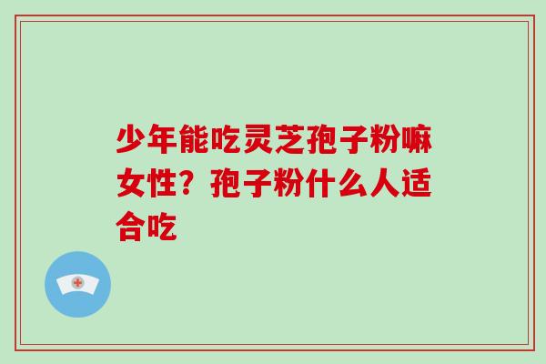 少年能吃灵芝孢子粉嘛女性?孢子粉什么人适合吃