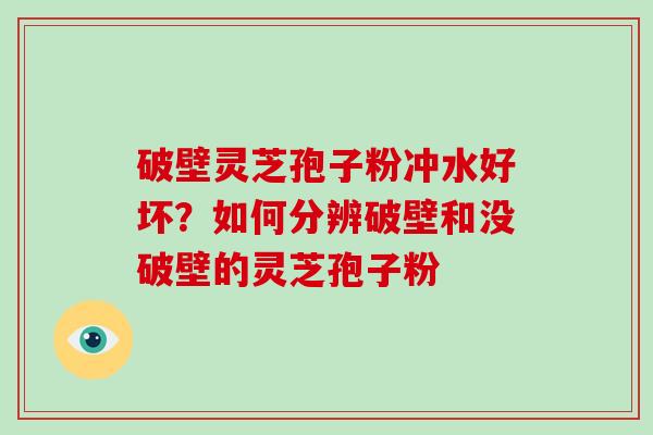 破壁灵芝孢子粉冲水好坏?如何分辨破壁和没破壁的灵芝孢子粉
