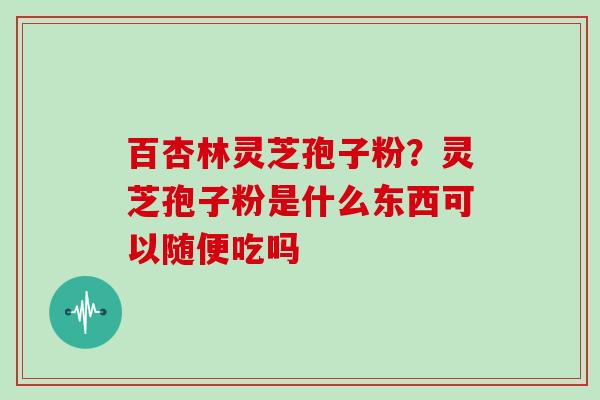 百杏林灵芝孢子粉？灵芝孢子粉是什么东西可以随便吃吗