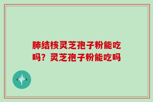 肺结核灵芝孢子粉能吃吗?灵芝孢子粉能吃吗