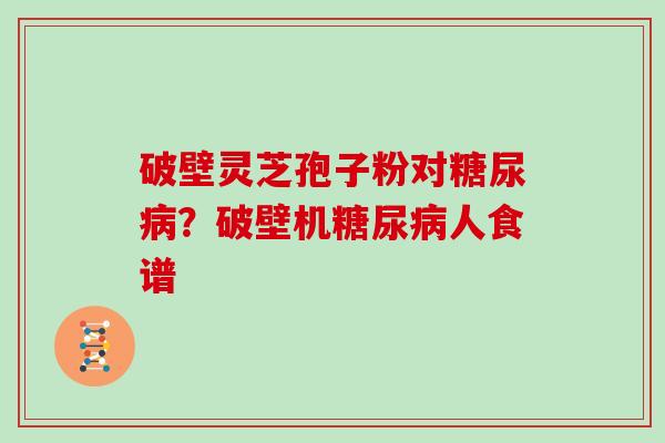 破壁灵芝孢子粉对糖尿病?破壁机糖尿病人食谱