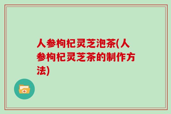 人参枸杞灵芝泡茶(人参枸杞灵芝茶的制作方法)