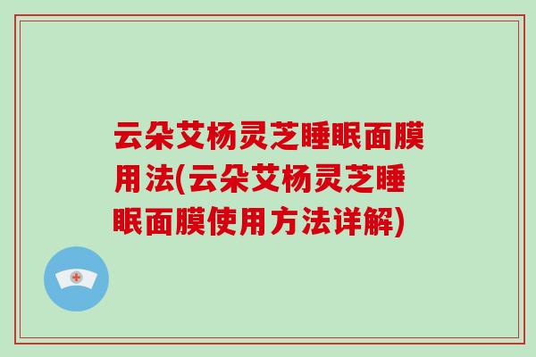 云朵艾杨灵芝睡眠面膜用法(云朵艾杨灵芝睡眠面膜使用方法详解)
