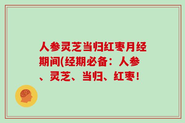 人参灵芝当归红枣月经期间(经期必备:人参、灵芝、当归、红枣!