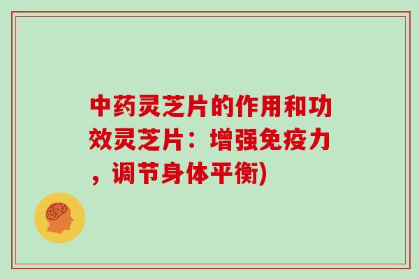 中药灵芝片的作用和功效灵芝片：增强免疫力，调节身体平衡)