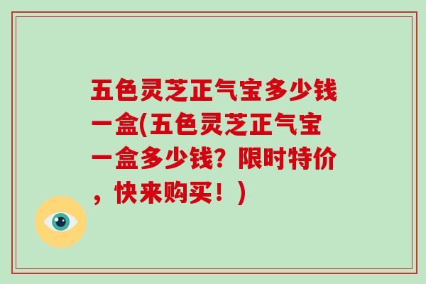 五色灵芝正气宝多少钱一盒(五色灵芝正气宝一盒多少钱?限时特价,快来购买!)