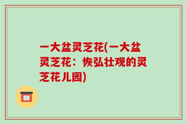 一大盆灵芝花(一大盆灵芝花：恢弘壮观的灵芝花儿园)