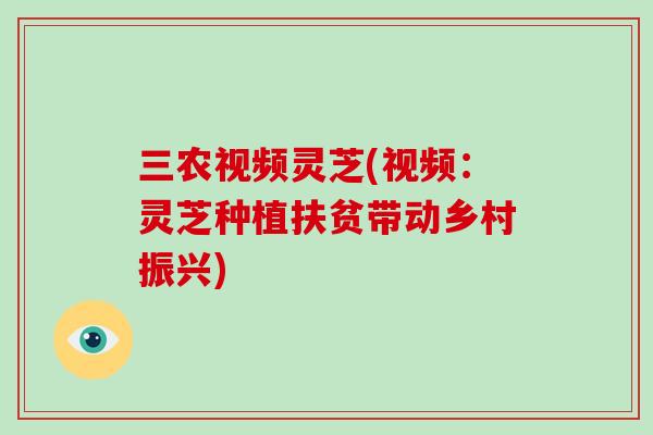 三农视频灵芝(视频：灵芝种植扶贫带动乡村振兴)
