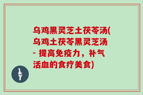 乌鸡黑灵芝土茯苓汤(乌鸡土茯苓黑灵芝汤 - 提高免疫力,补气活血的食疗美食)