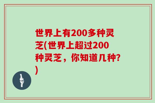世界上有200多种灵芝(世界上超过200种灵芝,你知道几种?)