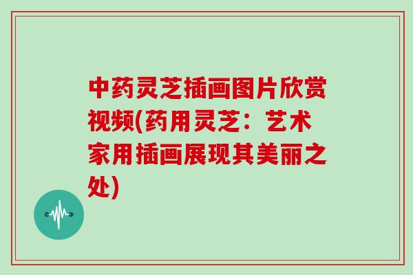 中药灵芝插画图片欣赏视频(药用灵芝：艺术家用插画展现其美丽之处)