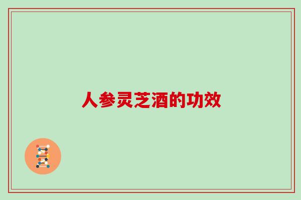 人参灵芝酒的功效