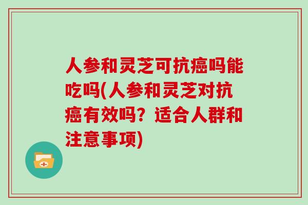 人参和灵芝可抗癌吗能吃吗(人参和灵芝对抗癌有效吗?适合人群和注意事项)