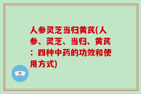 人参灵芝当归黄芪(人参、灵芝、当归、黄芪:四种中药的功效和使用方式)