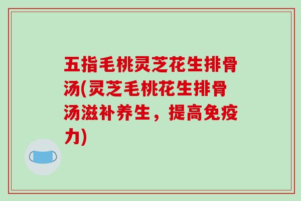 五指毛桃灵芝花生排骨汤(灵芝毛桃花生排骨汤滋补养生,提高免疫力)