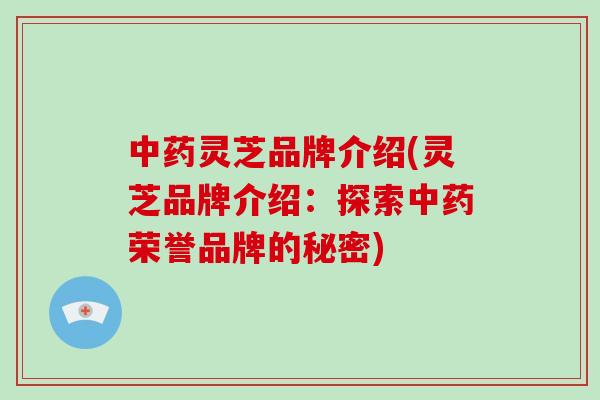 中药灵芝品牌介绍(灵芝品牌介绍:探索中药荣誉品牌的秘密)