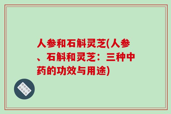 人参和石斛灵芝(人参、石斛和灵芝:三种中药的功效与用途)