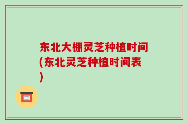 东北大棚灵芝种植时间(东北灵芝种植时间表)