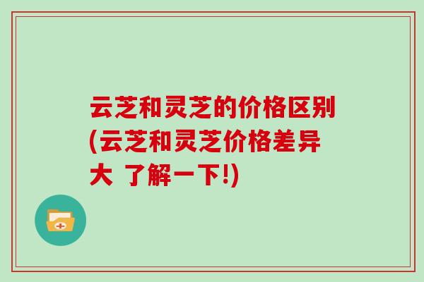 云芝和灵芝的价格区别(云芝和灵芝价格差异大 了解一下!)