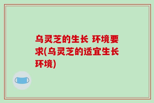 乌灵芝的生长 环境要求(乌灵芝的适宜生长环境)