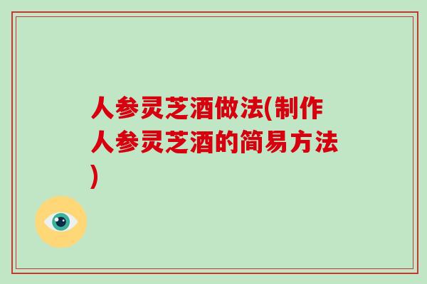 人参灵芝酒做法(制作人参灵芝酒的简易方法)