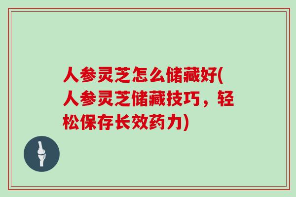 人参灵芝怎么储藏好(人参灵芝储藏技巧,轻松保存长效药力)
