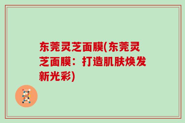 东莞灵芝面膜(东莞灵芝面膜：打造肌肤焕发新光彩)