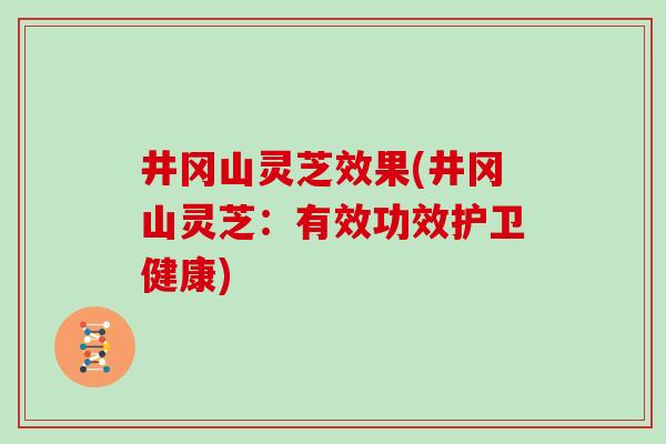 井冈山灵芝效果(井冈山灵芝:有效功效护卫健康)