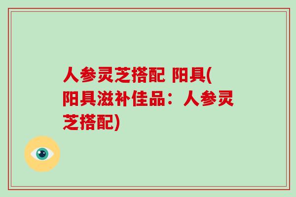 人参灵芝搭配 阳具(阳具滋补佳品：人参灵芝搭配)