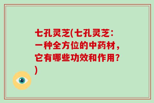 七孔灵芝(七孔灵芝：一种全方位的中药材，它有哪些功效和作用？)