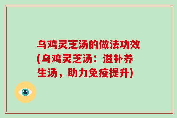 乌鸡灵芝汤的做法功效(乌鸡灵芝汤：滋补养生汤，助力免疫提升)