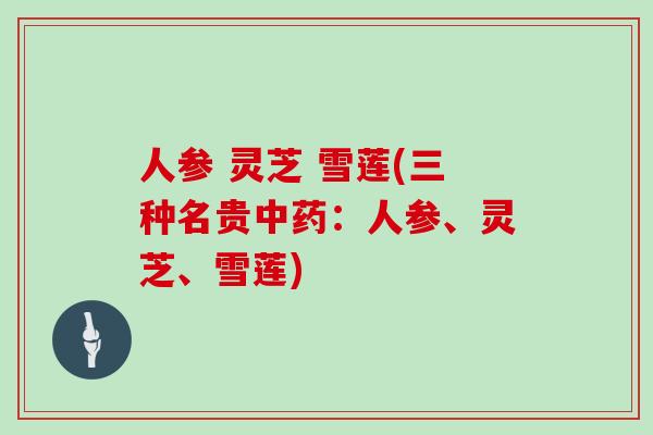 人参 灵芝 雪莲(三种名贵中药:人参、灵芝、雪莲)