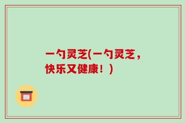 一勺灵芝(一勺灵芝，快乐又健康！)