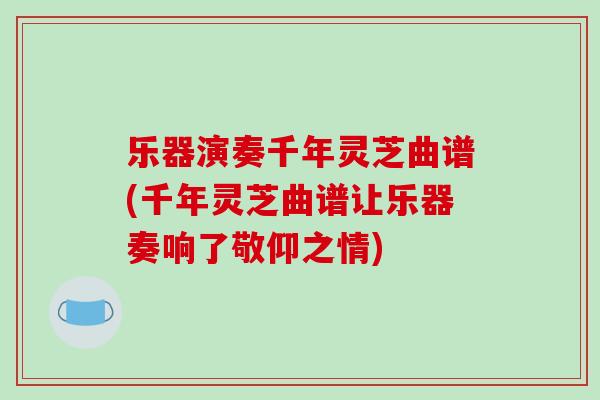 乐器演奏千年灵芝曲谱(千年灵芝曲谱让乐器奏响了敬仰之情)