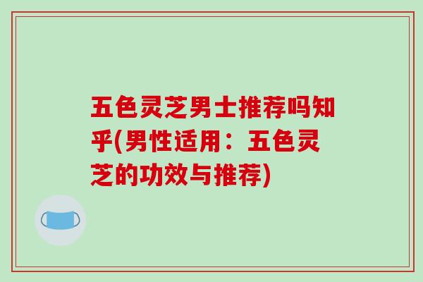 五色灵芝男士推荐吗知乎(男性适用:五色灵芝的功效与推荐)