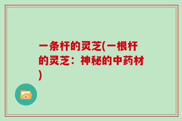 一条杆的灵芝(一根杆的灵芝:神秘的中药材)