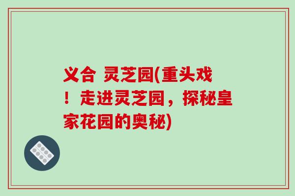 义合 灵芝园(重头戏!走进灵芝园,探秘皇家花园的奥秘)