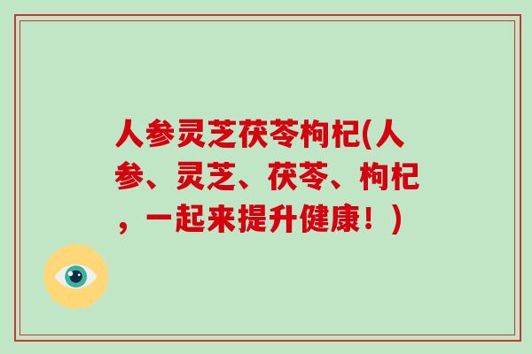 人参灵芝茯苓枸杞(人参、灵芝、茯苓、枸杞,一起来提升健康!)