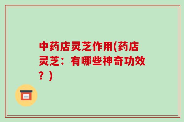 中药店灵芝作用(药店灵芝:有哪些神奇功效?)