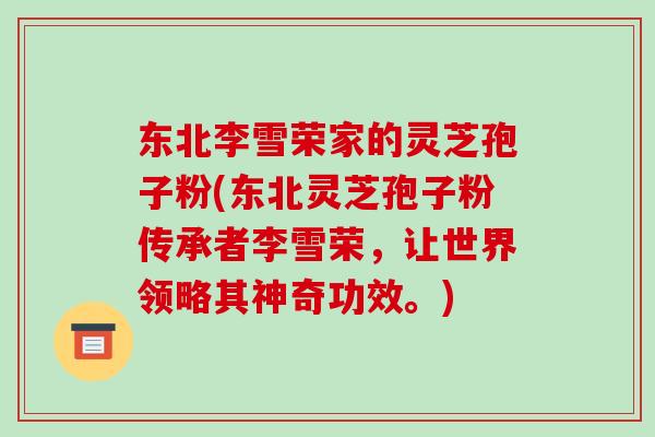 东北李雪荣家的灵芝孢子粉(东北灵芝孢子粉传承者李雪荣,让世界领略其神奇功效。)