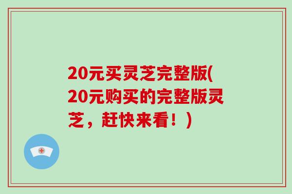 20元买灵芝完整版(20元购买的完整版灵芝，赶快来看！)