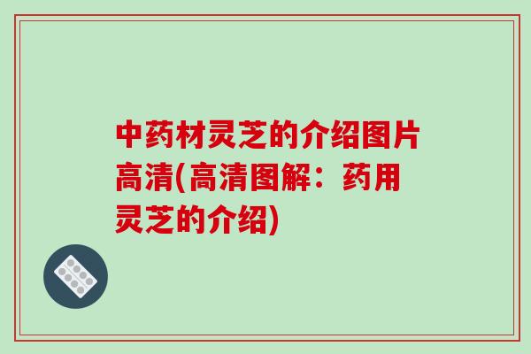 中药材灵芝的介绍图片高清(高清图解:药用灵芝的介绍)