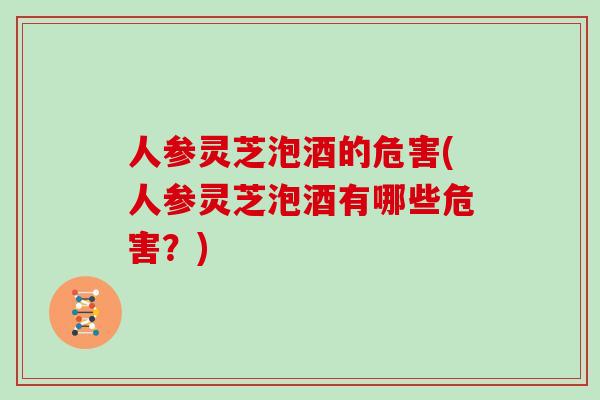 人参灵芝泡酒的危害(人参灵芝泡酒有哪些危害？)